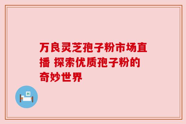 万良灵芝孢子粉市场直播 探索优质孢子粉的奇妙世界 万良灵芝孢子粉市场直播 探索优质孢子粉的奇妙世界