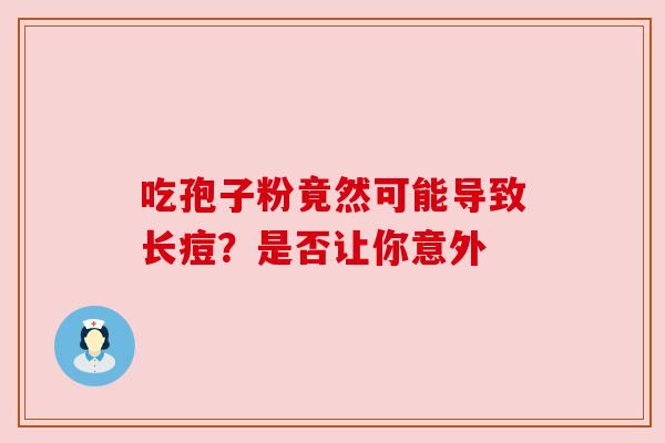 吃孢子粉竟然可能导致长痘?是否让你意外 吃孢子粉竟然可能导致长痘?是否让你意外