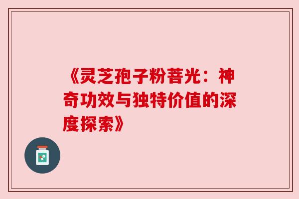 《灵芝孢子粉菩光:神奇功效与独特价值的深度探索》 《灵芝孢子粉菩光:神奇功效与独特价值的深度探索》