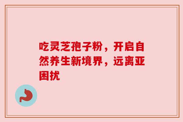 吃灵芝孢子粉,开启自然养生新境界,远离亚困扰 吃灵芝孢子粉,开启自然养生新境界,远离亚困扰