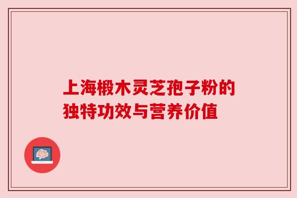上海椴木灵芝孢子粉的独特功效与营养价值