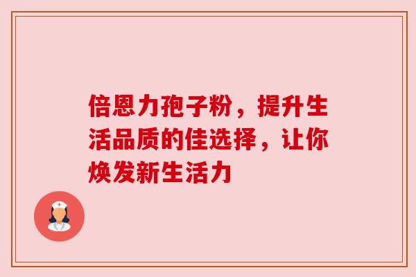 倍恩力孢子粉，提升生活品质的佳选择，让你焕发新生活力
