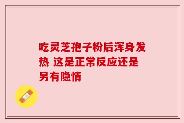 吃灵芝孢子粉后浑身发热 这是正常反应还是另有隐情 吃灵芝孢子粉后浑身发热 这是正常反应还是另有隐情