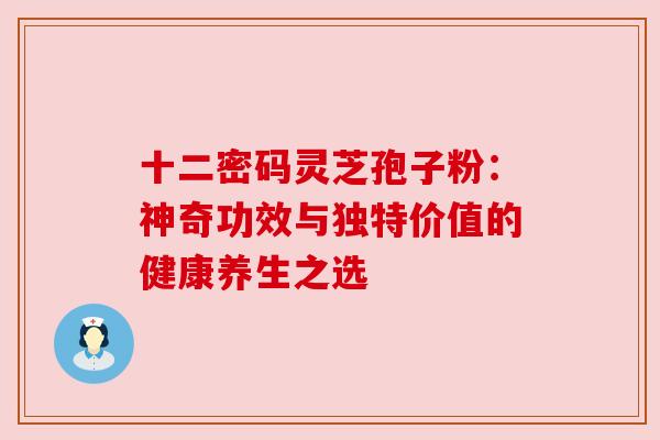 十二密码灵芝孢子粉:神奇功效与独特价值的健康养生之选 十二密码灵芝孢子粉:神奇功效与独特价值的健康养生之选