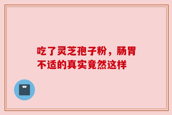 吃了灵芝孢子粉,肠胃不适的真实竟然这样 吃了灵芝孢子粉,肠胃不适的真实竟然这样