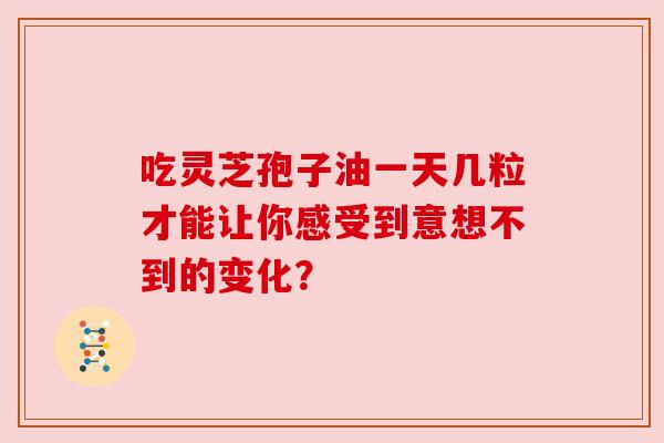 吃灵芝孢子油一天几粒才能让你感受到意想不到的变化? 吃灵芝孢子油一天几粒才能让你感受到意想不到的变化?