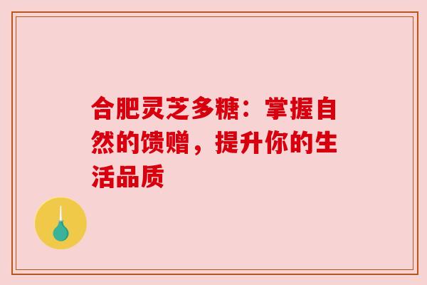合肥灵芝多糖：掌握自然的馈赠，提升你的生活品质