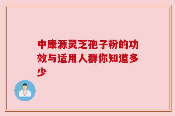 中康源灵芝孢子粉的功效与适用人群你知道多少 中康源灵芝孢子粉的功效与适用人群你知道多少