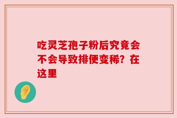 吃灵芝孢子粉后究竟会不会导致排便变稀?在这里 吃灵芝孢子粉后究竟会不会导致排便变稀?在这里