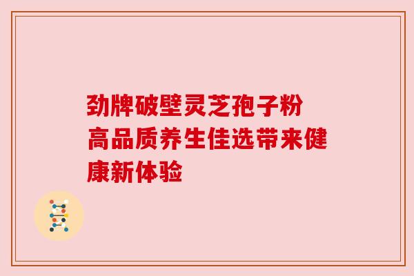 劲牌破壁灵芝孢子粉 高品质养生佳选带来健康新体验 劲牌破壁灵芝孢子粉 高品质养生佳选带来健康新体验