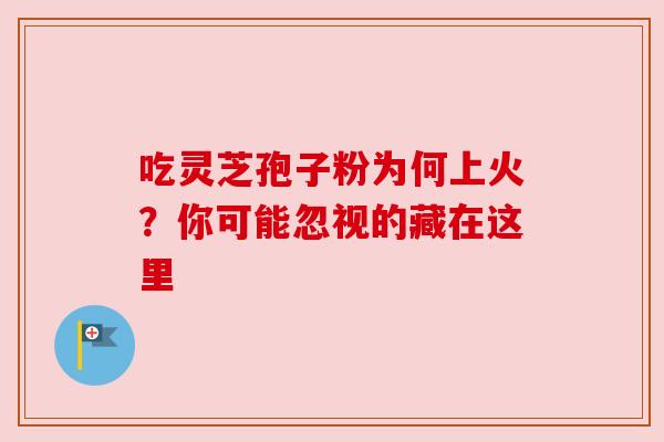 吃灵芝孢子粉为何上火？你可能忽视的藏在这里