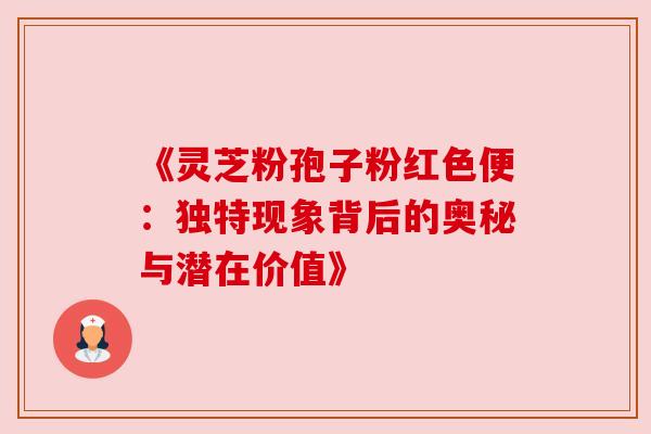 《灵芝粉孢子粉红色便:独特现象背后的奥秘与潜在价值》 《灵芝粉孢子粉红色便:独特现象背后的奥秘与潜在价值》