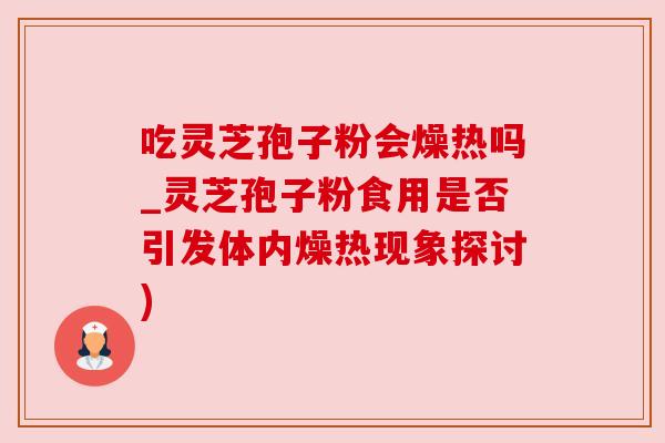 吃灵芝孢子粉会燥热吗_灵芝孢子粉食用是否引发体内燥热现象探讨) 吃灵芝孢子粉会燥热吗_灵芝孢子粉食用是否引发体内燥热现象探讨)
