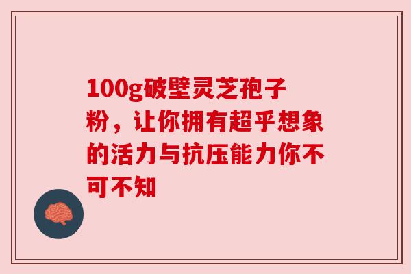100g破壁灵芝孢子粉，让你拥有超乎想象的活力与抗压能力你不可不知