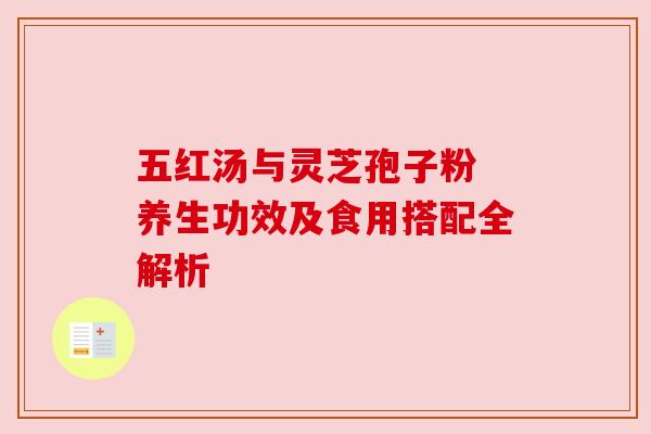 五红汤与灵芝孢子粉 养生功效及食用搭配全解析