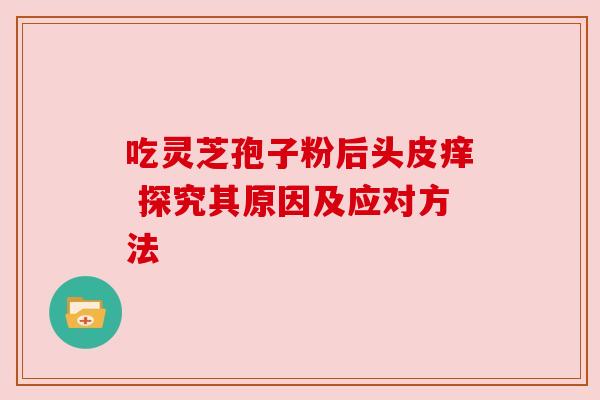 吃灵芝孢子粉后头皮痒 探究其原因及应对方法 吃灵芝孢子粉后头皮痒 探究其原因及应对方法
