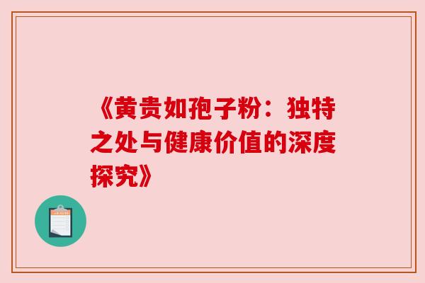 《黄贵如孢子粉:独特之处与健康价值的深度探究》 《黄贵如孢子粉:独特之处与健康价值的深度探究》