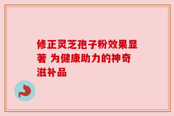 修正灵芝孢子粉效果显著 为健康助力的神奇滋补品 修正灵芝孢子粉效果显著 为健康助力的神奇滋补品