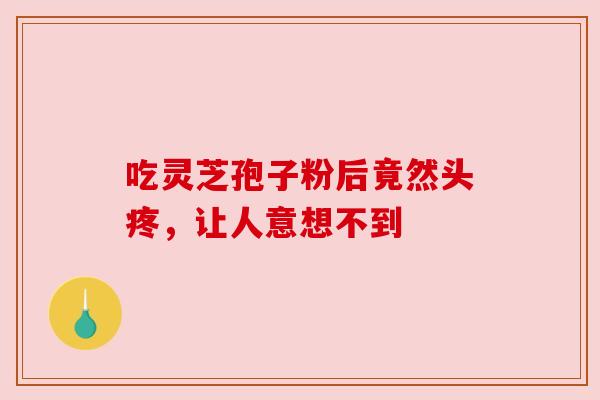 吃灵芝孢子粉后竟然头疼,让人意想不到 吃灵芝孢子粉后竟然头疼,让人意想不到