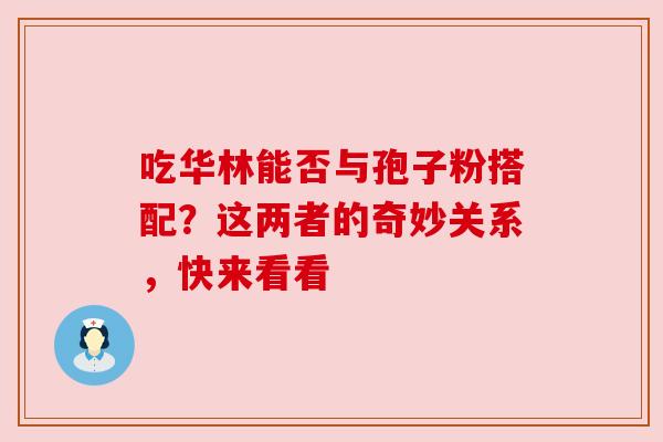 吃华林能否与孢子粉搭配?这两者的奇妙关系,快来看看 吃华林能否与孢子粉搭配?这两者的奇妙关系,快来看看