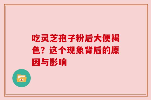 吃灵芝孢子粉后大便褐色？这个现象背后的原因与影响