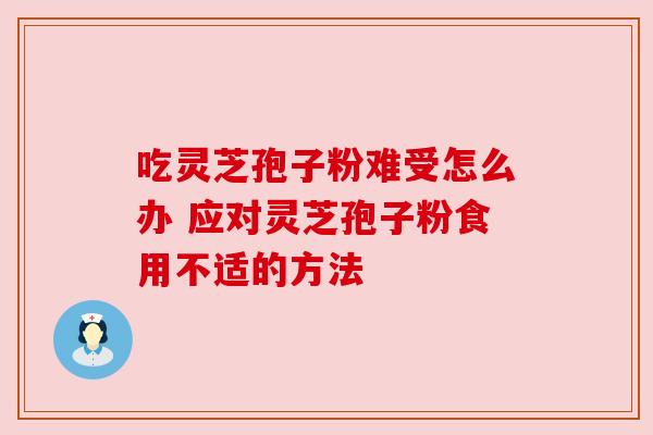 吃灵芝孢子粉难受怎么办 应对灵芝孢子粉食用不适的方法