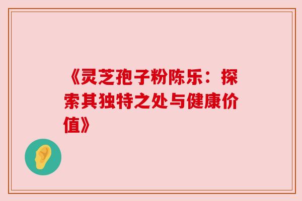 《灵芝孢子粉陈乐：探索其独特之处与健康价值》