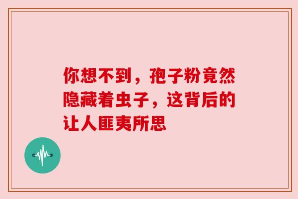 你想不到,孢子粉竟然隐藏着虫子,这背后的让人匪夷所思 你想不到,孢子粉竟然隐藏着虫子,这背后的让人匪夷所思