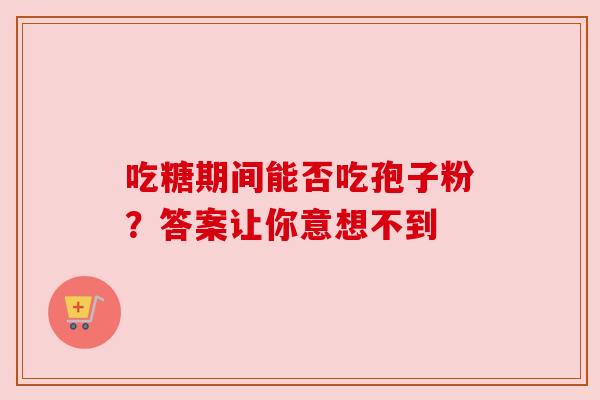 吃糖期间能否吃孢子粉?答案让你意想不到 吃糖期间能否吃孢子粉?答案让你意想不到