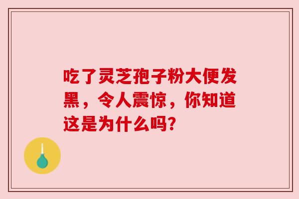 吃了灵芝孢子粉大便发黑,令人震惊,你知道这是为什么吗? 吃了灵芝孢子粉大便发黑,令人震惊,你知道这是为什么吗?