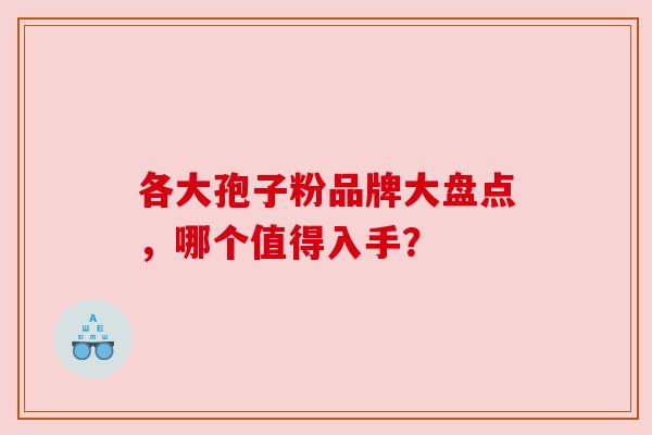 各大孢子粉品牌大盘点,哪个值得入手? 各大孢子粉品牌大盘点,哪个值得入手?