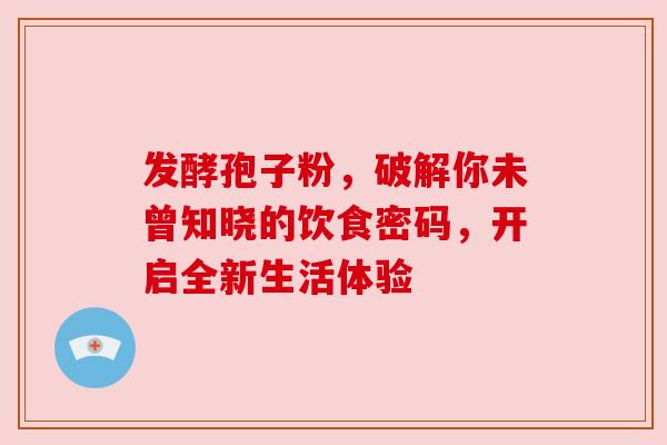 发酵孢子粉,破解你未曾知晓的饮食密码,开启全新生活体验 发酵孢子粉,破解你未曾知晓的饮食密码,开启全新生活体验