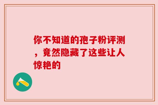 你不知道的孢子粉评测,竟然隐藏了这些让人惊艳的 你不知道的孢子粉评测,竟然隐藏了这些让人惊艳的