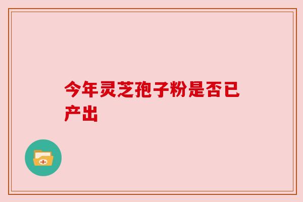 今年灵芝孢子粉是否已产出