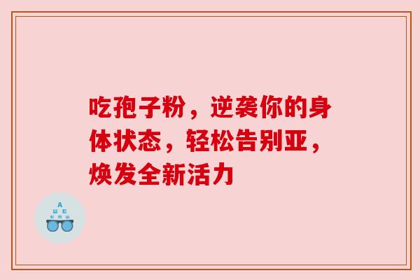 吃孢子粉,逆袭你的身体状态,轻松告别亚,焕发全新活力 吃孢子粉,逆袭你的身体状态,轻松告别亚,焕发全新活力