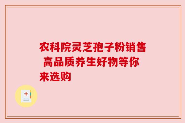 农科院灵芝孢子粉销售 高品质养生好物等你来选购