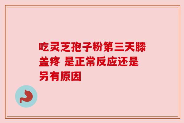 吃灵芝孢子粉第三天膝盖疼 是正常反应还是另有原因