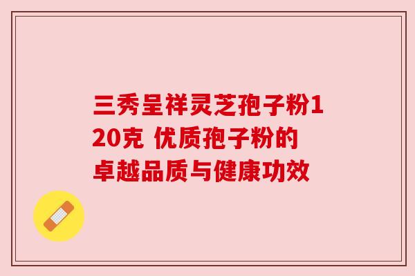 三秀呈祥灵芝孢子粉120克 优质孢子粉的卓越品质与健康功效