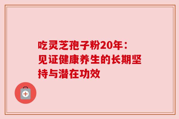 吃灵芝孢子粉20年:见证健康养生的长期坚持与潜在功效 吃灵芝孢子粉20年:见证健康养生的长期坚持与潜在功效