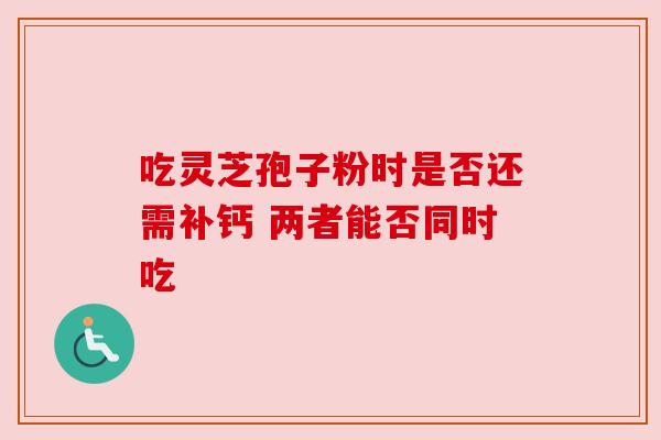 吃灵芝孢子粉时是否还需补钙 两者能否同时吃 吃灵芝孢子粉时是否还需补钙 两者能否同时吃