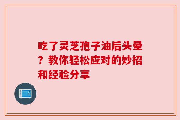 吃了灵芝孢子油后头晕?教你轻松应对的妙招和经验分享 吃了灵芝孢子油后头晕?教你轻松应对的妙招和经验分享