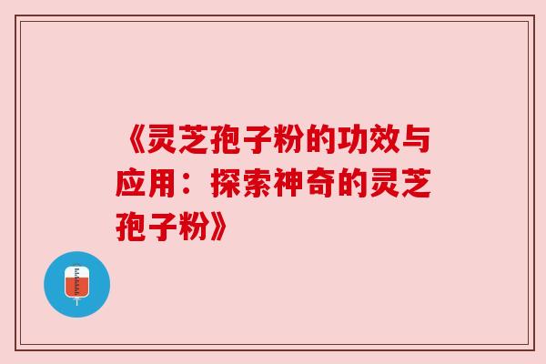 《灵芝孢子粉的功效与应用:探索神奇的灵芝孢子粉》 《灵芝孢子粉的功效与应用:探索神奇的灵芝孢子粉》
