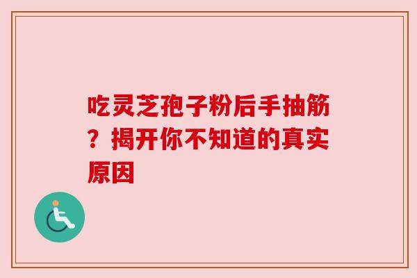 吃灵芝孢子粉后手抽筋?揭开你不知道的真实原因 吃灵芝孢子粉后手抽筋?揭开你不知道的真实原因