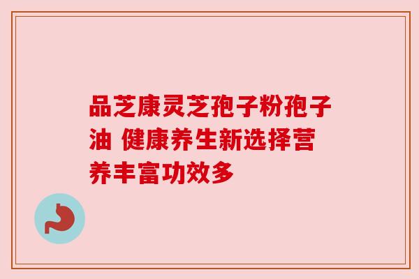 品芝康灵芝孢子粉孢子油 健康养生新选择营养丰富功效多 品芝康灵芝孢子粉孢子油 健康养生新选择营养丰富功效多