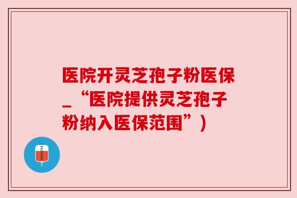 医院开灵芝孢子粉医保_“医院提供灵芝孢子粉纳入医保范围”) 医院开灵芝孢子粉医保_“医院提供灵芝孢子粉纳入医保范围”)