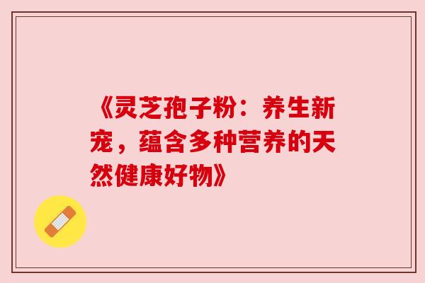 《灵芝孢子粉:养生新宠,蕴含多种营养的天然健康好物》 《灵芝孢子粉:养生新宠,蕴含多种营养的天然健康好物》