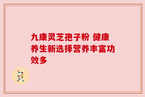 九康灵芝孢子粉 健康养生新选择营养丰富功效多 九康灵芝孢子粉 健康养生新选择营养丰富功效多