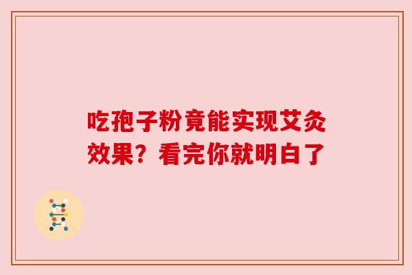 吃孢子粉竟能实现艾灸效果?看完你就明白了 吃孢子粉竟能实现艾灸效果?看完你就明白了