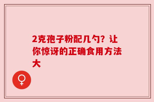 2克孢子粉配几勺?让你惊讶的正确食用方法大 2克孢子粉配几勺?让你惊讶的正确食用方法大