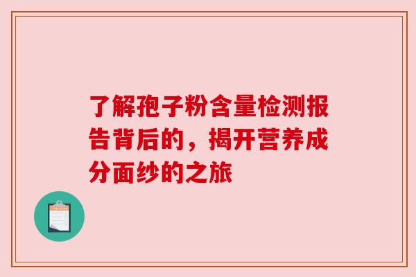 了解孢子粉含量检测报告背后的,揭开营养成分面纱的之旅 了解孢子粉含量检测报告背后的,揭开营养成分面纱的之旅